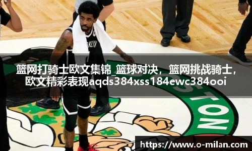 篮网打骑士欧文集锦_篮球对决，篮网挑战骑士，欧文精彩表现aqds384xss184ewc384ooiu184