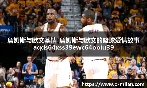 詹姆斯与欧文基情_詹姆斯与欧文的篮球爱情故事aqds64xss39ewc64ooiu39