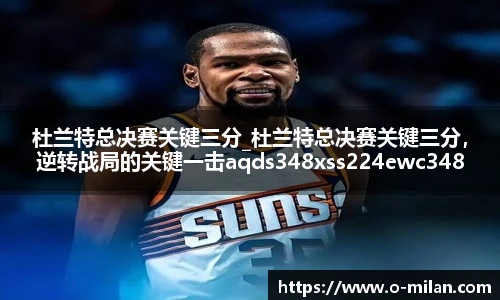 杜兰特总决赛关键三分_杜兰特总决赛关键三分，逆转战局的关键一击aqds348xss224ewc348ooiu224