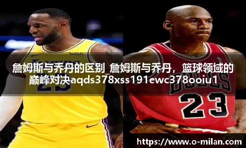 詹姆斯与乔丹的区别_詹姆斯与乔丹，篮球领域的巅峰对决aqds378xss191ewc378ooiu191